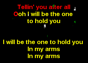 Tellin' you after all 4
Ooh I will be the One
 to hold you l

g .

I will be the one to hold you
In my arms
In my arms