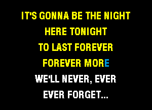 IT'S GONNH BE THE NIGHT
HERE TONIGHT
T0 LAST FOREVER
FOREVER MORE
WE'LL NEVER, EVER
EVER FORGET...