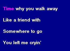 why you walk away

Like a friend with

Somewhere to go

You left me cryin'