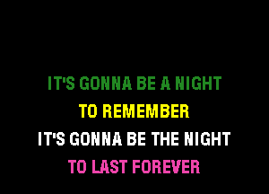 IT'S GONNA BE A NIGHT
TO REMEMBER
IT'S GONNA BE THE NIGHT
T0 LAST FOREVER