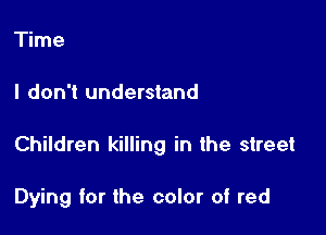 Time

I don't understand

Children killing in the street

Dying for the color of red