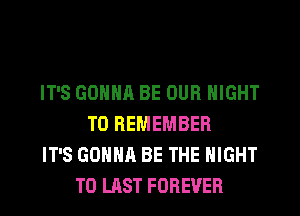 IT'S GONNA BE OUR NIGHT
TO REMEMBER
IT'S GONNA BE THE NIGHT
T0 LAST FOREVER