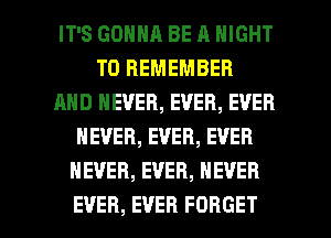 IT'S GONNA BE A NIGHT
TO REMEMBER
AND NEVER, EVER, EVER
NEVER, EVER, EVER
NEVER, EVER, NEVER

EVER, EVER FORGET l