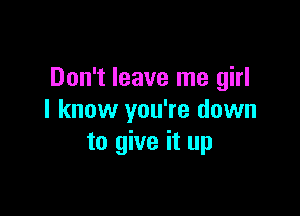 Don't leave me girl

I know you're down
to give it up