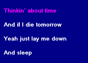 And if I die tomorrow

Yeah just lay me down

And sleep