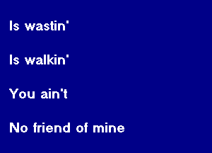 ls wastin'

Is walkin'

You ain't

No friend of mine