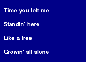 Time you left me

Standin' here

Like a tree

Growin' all alone