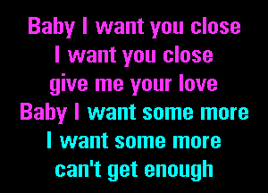 Baby I want you close
I want you close
give me your love

Baby I want some more
I want some more
can't get enough