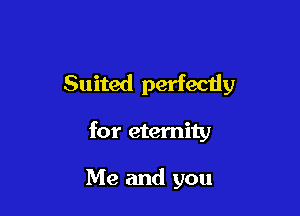 Suited perfectiy

for eternity

Me and you