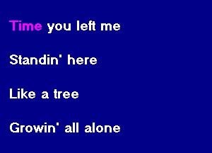 you left me

Standin' here

Like a tree

Growin' all alone