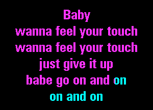 Baby
wanna feel your touch
wanna feel your touch
iust give it up
babe go on and on
on and on