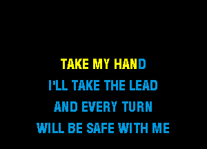 TAKE MY HAND
I'LL TAKE THE LEAD
AND EVERY TURN

WILL BE SAFE WITH ME I
