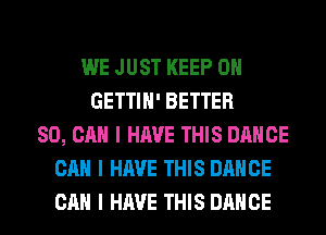 WE JUST KEEP ON
GETTIII' BETTER
SO, CAN I HAVE THIS DANCE
CAN I HAVE THIS DANCE
CAN I HAVE THIS DANCE