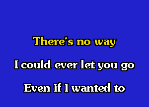 There's no way

I could ever let you go

Even if I wanted to