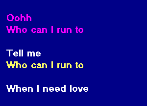 Tell me
Who can I run to

When I need love