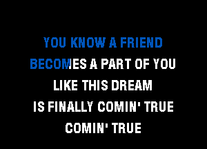 YOU KNOW ll FRIEND
BECOMES A PART OF YOU
LIKE THIS DREAM
IS FINALLY COMIH' TRUE
COMIH' TRUE