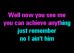 Well now you see me
you can achieve anything

just remember
no I ain't him
