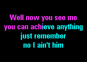 Well now you see me
you can achieve anything

just remember
no I ain't him