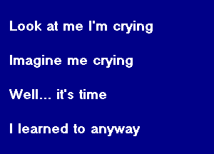 Look at me I'm crying
Imagine me crying

Well... it's time

I learned to anyway