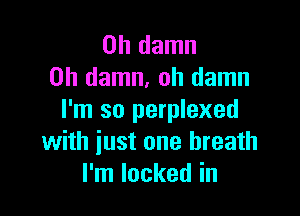 0h damn
0h damn, oh damn

I'm so perplexed
with just one breath
I'm locked in