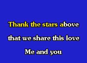 Thank the stars above

that we share this love

Me and you