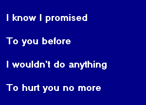 I know I promised

To you before

I wouldn't do anything

To hurt you no more