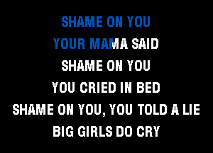 SHAME ON YOU
YOUR MAMA SAID
SHAME ON YOU
YOU CRIED IH BED
SHAME ON YOU, YOU TOLD A LIE
BIG GIRLS DO CRY
