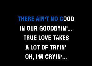 THERE AIH'T NO GOOD
IN OUR GODDBYIN'...

TRUE LOVE TAKES
A LOT OF TRYIN'
0H, I'M CRYIH'...
