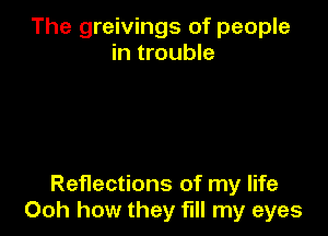 The greivings of people
in trouble

Reflections of my life
Ooh how they fill my eyes