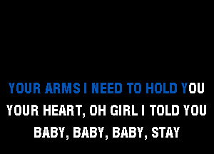 YOUR ARMS I NEED TO HOLD YOU
YOUR HEART, 0H GIRL I TOLD YOU
BABY, BABY, BABY, STAY