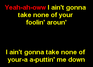 Yeah-ah-oww I ain't gonna
take none of your
foolin' aroun'

I ain't gonna take none of
your-a a-puttin' me down