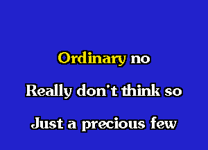 Ordinary no

Really don't think so

Just a precious few