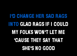 I'D CHANGE HER SAD BAGS
INTO GLAD BAGS IF I COULD
MY FOLKS WON'T LET ME
'CAU SE THEY SAY THAT
SHE'S NO GOOD