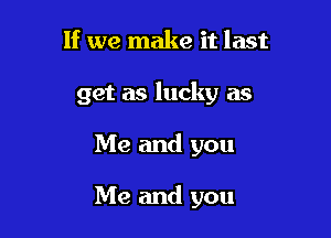 If we make it last

get as lucky as

Me and you

Me and you