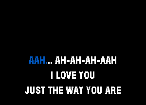 MH... AH-AH-RH-MH
I LOVE YOU
JUST THE WAY YOU ARE