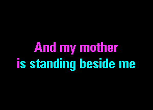 And my mother

is standing beside me
