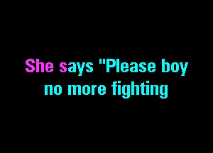 She says Please boyr

no more fighting