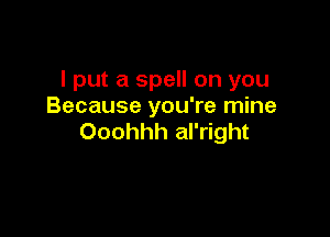 I put a spell on you
Because you're mine

Ooohhh al'right