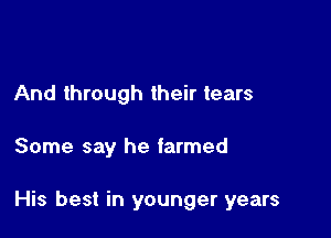 And through their tears

Some say he farmed

His best in younger years