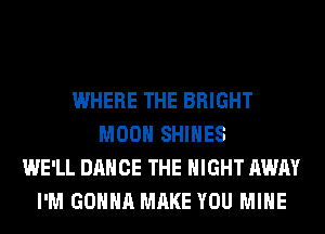 WHERE THE BRIGHT
MOON SHIHES
WE'LL DANCE THE NIGHT AWAY
I'M GONNA MAKE YOU MINE