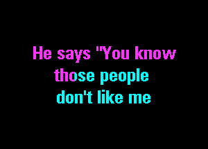 He says You know

those people
don't like me