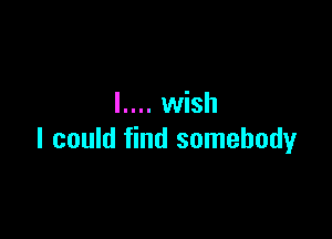 l.... wish

I could find somebody