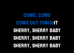 COME, COME
COME OUT TONIGHT
SHERRY, SHERRY BRBY
SHERRY, SHERRY BABY

SHERRY, SHERRY BABY I