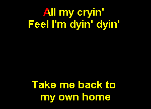 All my cryin'
Feel I'm dyin' dyin'

Take me back to
my own home