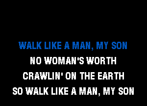 WALK LIKE A MAN, MY 80
H0 WOMAN'S WORTH
CRAWLIH' ON THE EARTH
SO WALK LIKE A MAN, MY SON