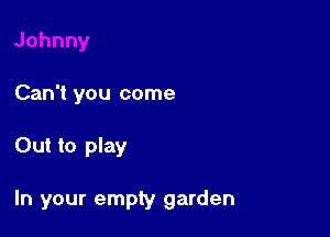 Can't you come

Out to play

In your empty garden