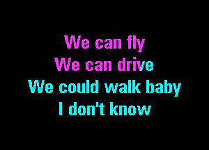 We can fly
We can drive

We could walk baby
I don't know