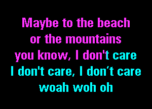 Maybe to the beach
or the mountains
you know, I don't care
I don't care, I don't care
woah woh oh
