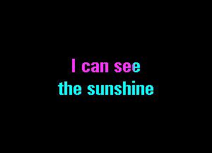 I can see

the sunshine