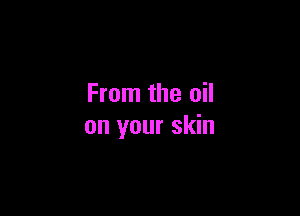 From the oil

on your skin